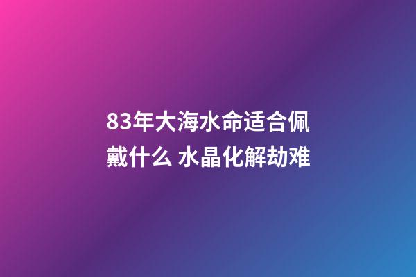 83年大海水命适合佩戴什么 水晶化解劫难